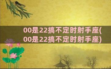 00是22搞不定时射手座(00是22搞不定时射手座)