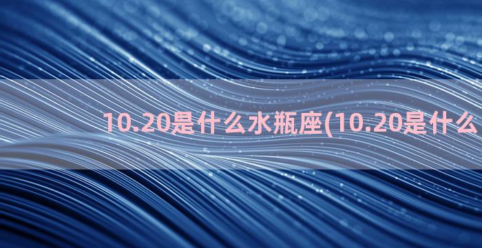 10.20是什么水瓶座(10.20是什么日子)