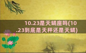 10.23是天蝎座吗(10.23到底是天秤还是天蝎)