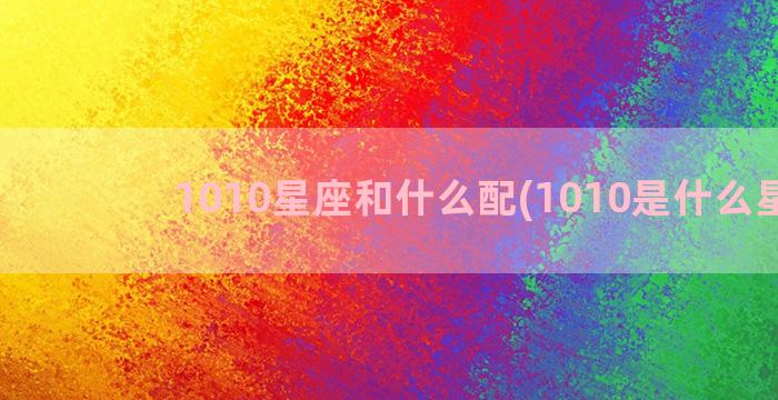 1010星座和什么配(1010是什么星座)