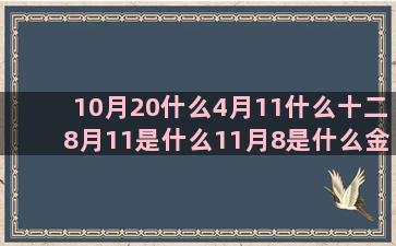 10月20什么4月11什么十二8月11是什么11月8是什么金牛座最佳配对十一月二十什么和摩羯配的双子座是什么腊月二十四是什么8月11是什么星座的(10月20什么