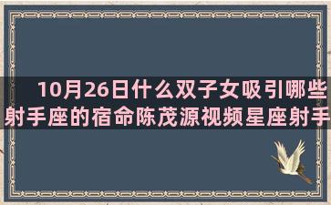 10月26日什么双子女吸引哪些射手座的宿命陈茂源视频星座射手(10月26日什么生肖相冲)