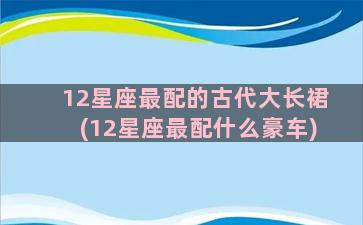 12星座最配的古代大长裙(12星座最配什么豪车)