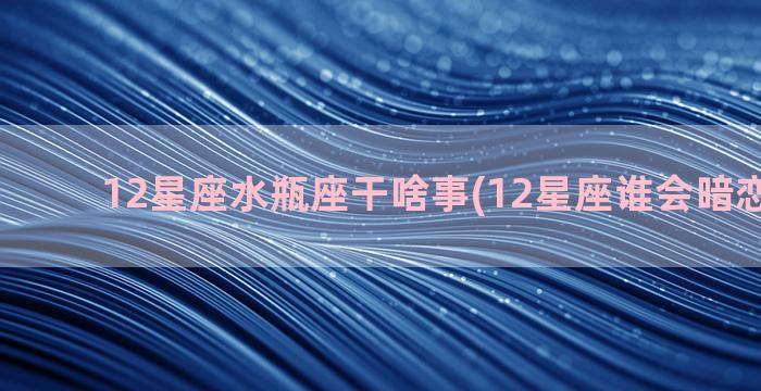 12星座水瓶座干啥事(12星座谁会暗恋水瓶座)