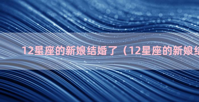 12星座的新娘结婚了（12星座的新娘结婚了吗）