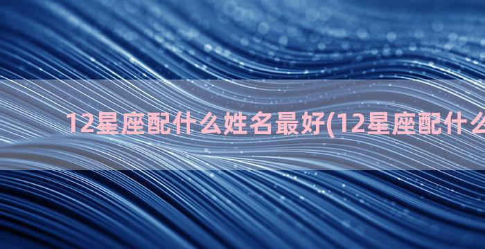 12星座配什么姓名最好(12星座配什么车跑车)