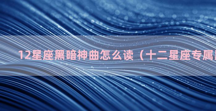 12星座黑暗神曲怎么读（十二星座专属黑暗歌曲）