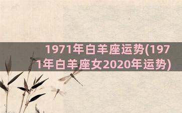 1971年白羊座运势(1971年白羊座女2020年运势)