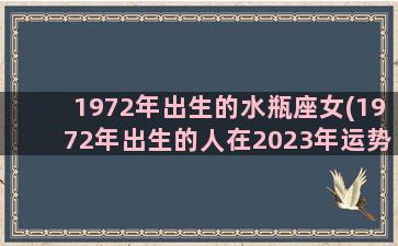 1972年出生的水瓶座女(1972年出生的人在2023年运势如何)