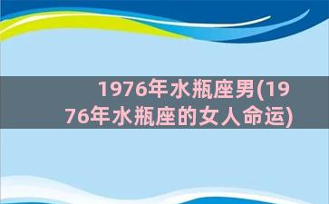 1976年水瓶座男(1976年水瓶座的女人命运)