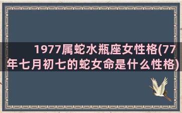 1977属蛇水瓶座女性格(77年七月初七的蛇女命是什么性格)