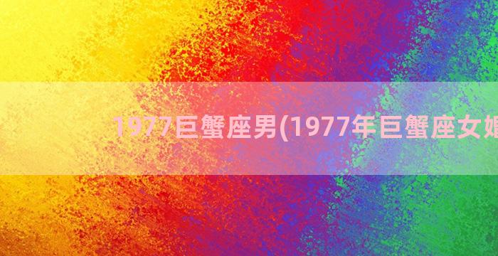 1977巨蟹座男(1977年巨蟹座女婚姻)