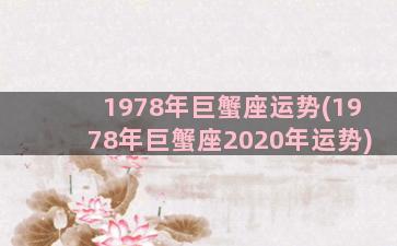 1978年巨蟹座运势(1978年巨蟹座2020年运势)