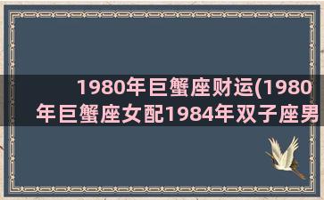 1980年巨蟹座财运(1980年巨蟹座女配1984年双子座男)