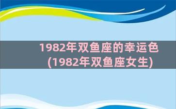 1982年双鱼座的幸运色(1982年双鱼座女生)