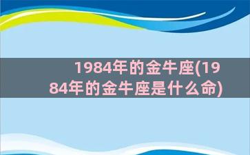 1984年的金牛座(1984年的金牛座是什么命)