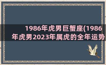 1986年虎男巨蟹座(1986年虎男2023年属虎的全年运势)