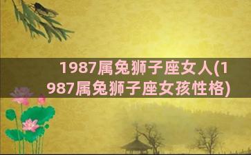 1987属兔狮子座女人(1987属兔狮子座女孩性格)