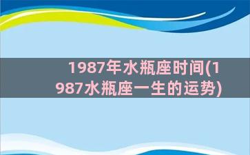 1987年水瓶座时间(1987水瓶座一生的运势)