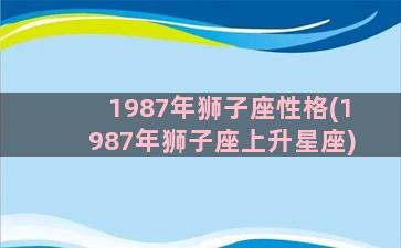 1987年狮子座性格(1987年狮子座上升星座)