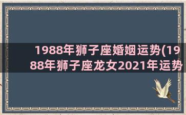 1988年狮子座婚姻运势(1988年狮子座龙女2021年运势)