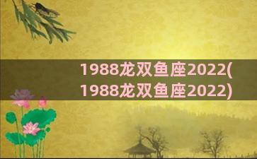 1988龙双鱼座2022(1988龙双鱼座2022)