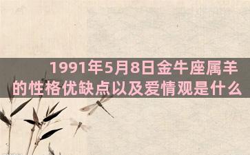 1991年5月8日金牛座属羊的性格优缺点以及爱情观是什么