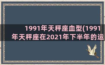 1991年天秤座血型(1991年天秤座在2021年下半年的运程)