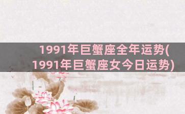 1991年巨蟹座全年运势(1991年巨蟹座女今日运势)