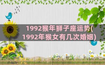 1992猴年狮子座运势(1992年猴女有几次婚姻)