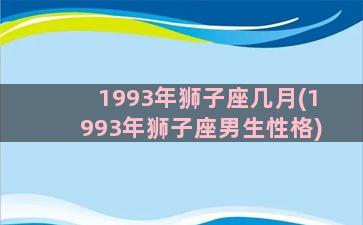 1993年狮子座几月(1993年狮子座男生性格)