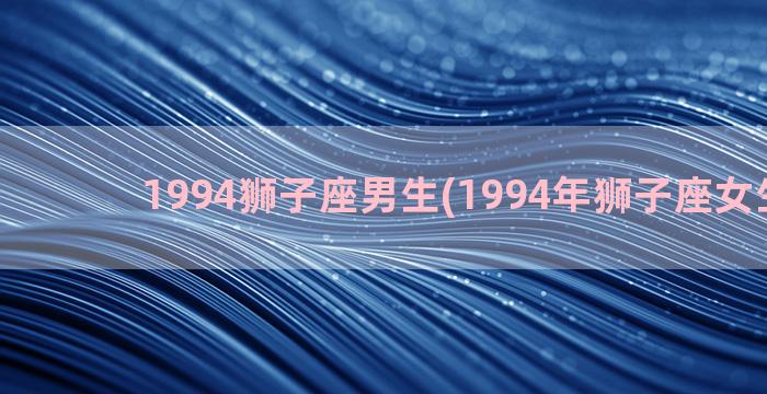 1994狮子座男生(1994年狮子座女生性格)