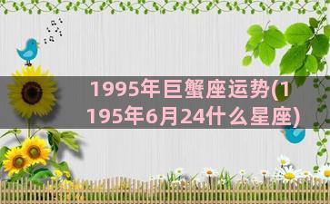 1995年巨蟹座运势(1195年6月24什么星座)