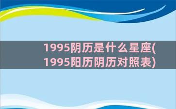 1995阴历是什么星座(1995阳历阴历对照表)