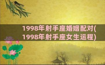 1998年射手座婚姻配对(1998年射手座女生运程)