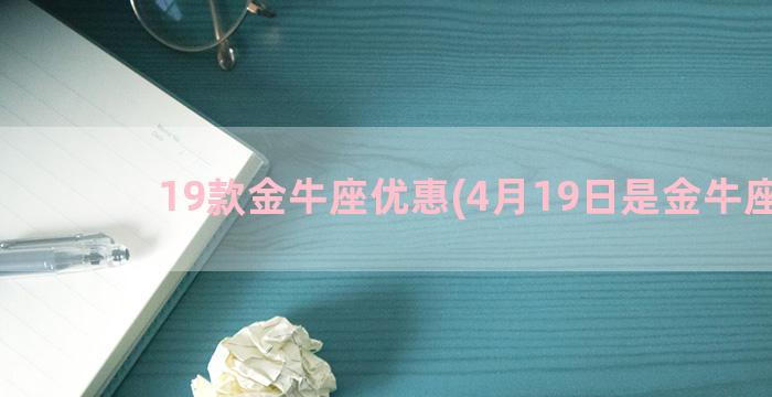 19款金牛座优惠(4月19日是金牛座吗)