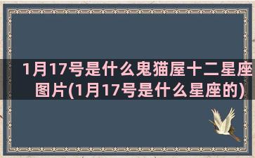 1月17号是什么鬼猫屋十二星座图片(1月17号是什么星座的)