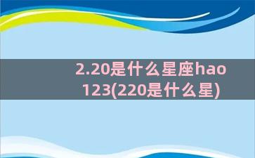 2.20是什么星座hao123(220是什么星)