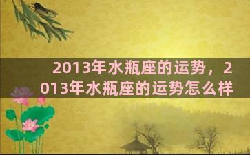 2013年水瓶座的运势，2013年水瓶座的运势怎么样