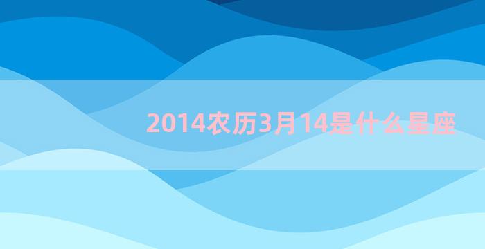 2014农历3月14是什么星座