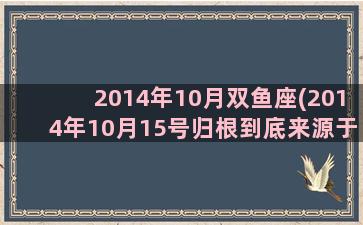 2014年10月双鱼座(2014年10月15号归根到底来源于直接到间接)