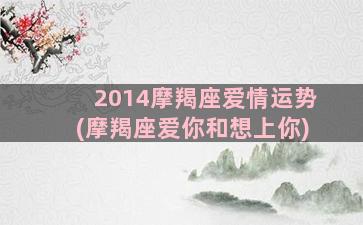 2014摩羯座爱情运势(摩羯座爱你和想上你)