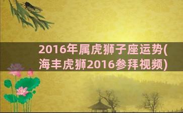 2016年属虎狮子座运势(海丰虎狮2016参拜视频)