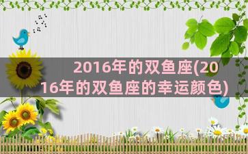 2016年的双鱼座(2016年的双鱼座的幸运颜色)