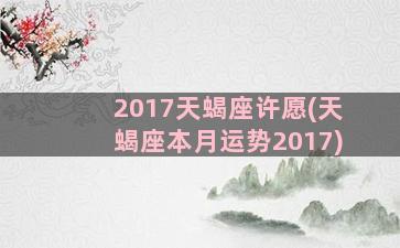 2017天蝎座许愿(天蝎座本月运势2017)