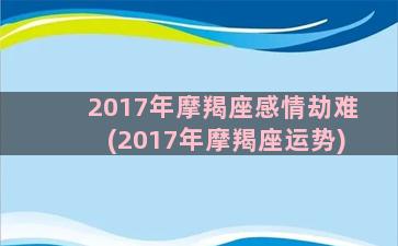 2017年摩羯座感情劫难(2017年摩羯座运势)