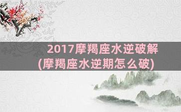 2017摩羯座水逆破解(摩羯座水逆期怎么破)