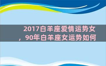 2017白羊座爱情运势女，90年白羊座女运势如何