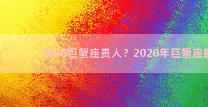 2018巨蟹座贵人？2020年巨蟹座的贵人