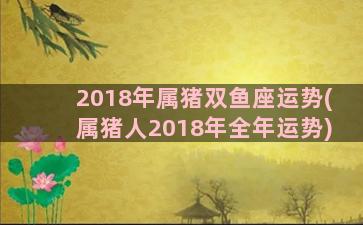 2018年属猪双鱼座运势(属猪人2018年全年运势)